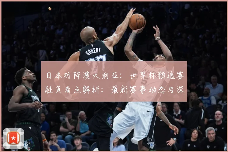 日本对阵澳大利亚：世界杯预选赛胜负看点解析：最新赛事动态与深度分析
