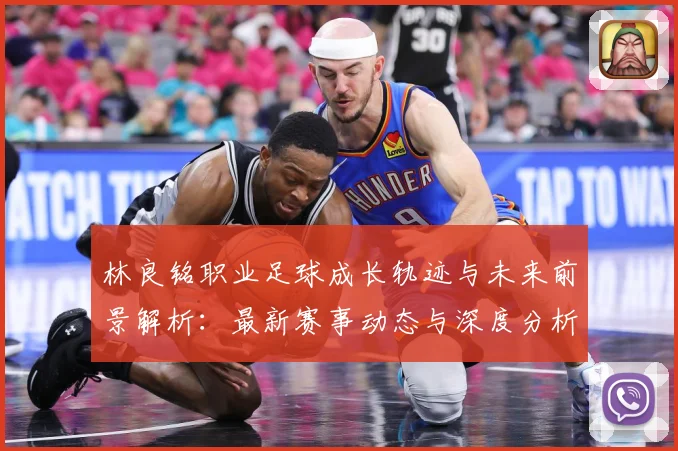 林良铭职业足球成长轨迹与未来前景解析：最新赛事动态与深度分析