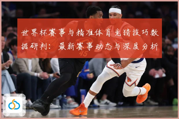 世界杯赛事与精准体育竞猜技巧数据研判：最新赛事动态与深度分析
