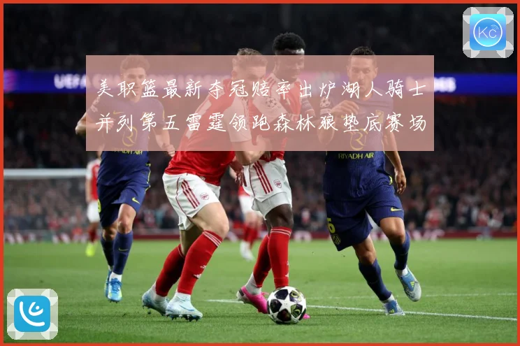 美职篮最新夺冠赔率出炉湖人骑士并列第五雷霆领跑森林狼垫底赛场复盘：最新赛事动态与深度分析