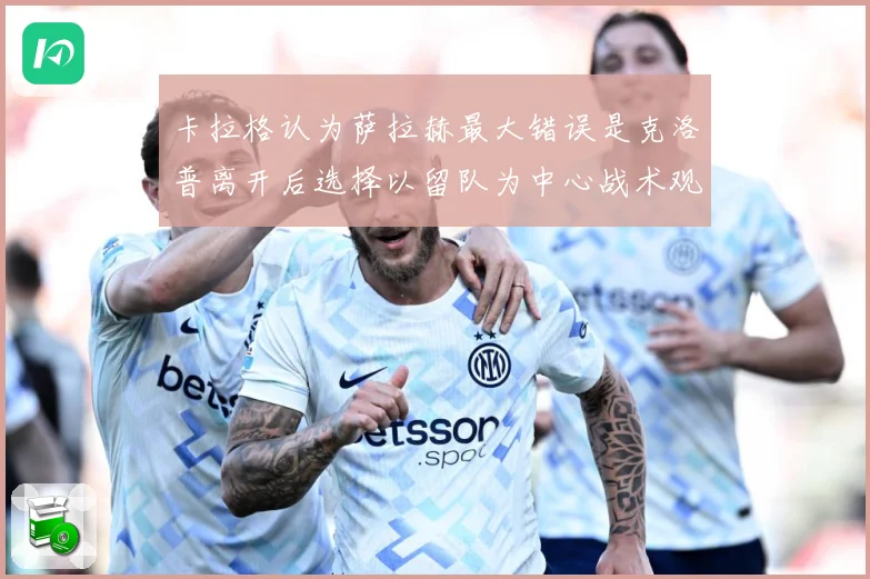卡拉格认为萨拉赫最大错误是克洛普离开后选择以留队为中心战术观察：最新赛事动态与深度分析