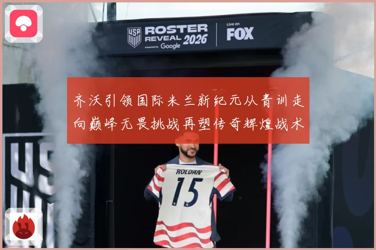 齐沃引领国际米兰新纪元从青训走向巅峰无畏挑战再塑传奇辉煌战术观察：最新赛事动态与深度分析