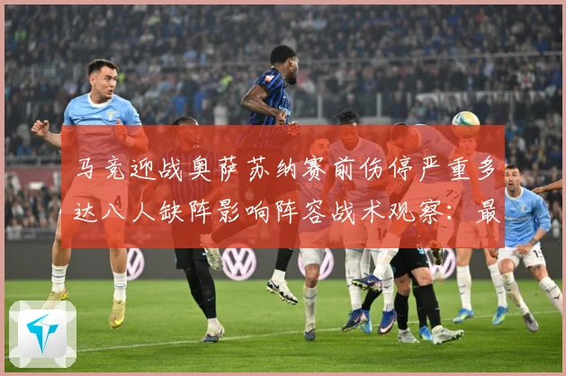 马竞迎战奥萨苏纳赛前伤停严重多达八人缺阵影响阵容战术观察：最新赛事动态与深度分析