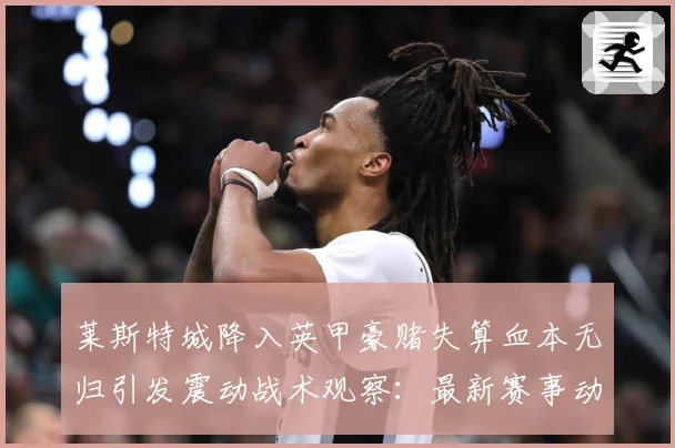 莱斯特城降入英甲豪赌失算血本无归引发震动战术观察：最新赛事动态与深度分析