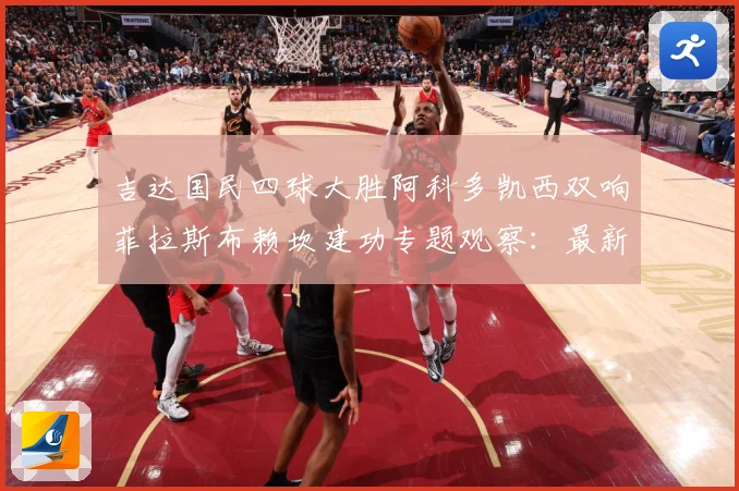 吉达国民四球大胜阿科多凯西双响菲拉斯布赖坎建功专题观察：最新赛事动态与深度分析