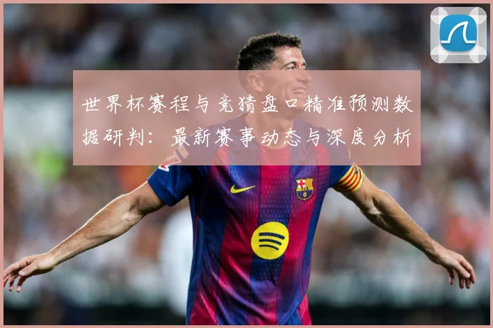 世界杯赛程与竞猜盘口精准预测数据研判：最新赛事动态与深度分析