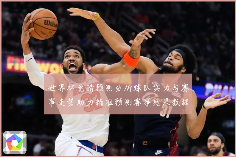 世界杯竞猜预测分析球队实力与赛事走势助力精准预测赛事结果数据研判：最新赛事动态与深度分析