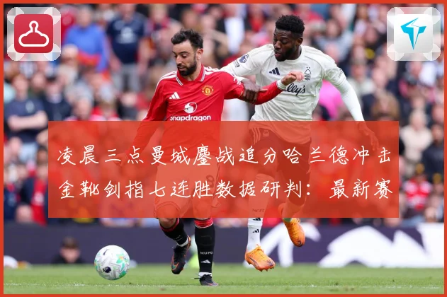 凌晨三点曼城鏖战追分哈兰德冲击金靴剑指七连胜数据研判：最新赛事动态与深度分析