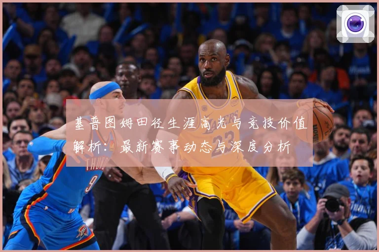 基普图姆田径生涯高光与竞技价值解析：最新赛事动态与深度分析