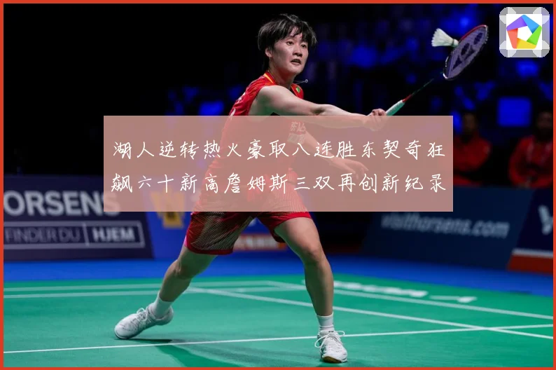 湖人逆转热火豪取八连胜东契奇狂飙六十新高詹姆斯三双再创新纪录赛场复盘：最新赛事动态与深度分析