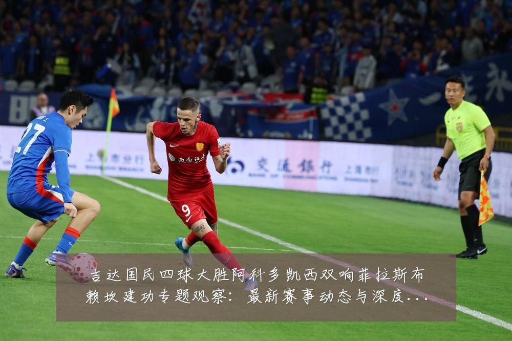 吉达国民四球大胜阿科多凯西双响菲拉斯布赖坎建功专题观察:最新赛事动态与深度分析