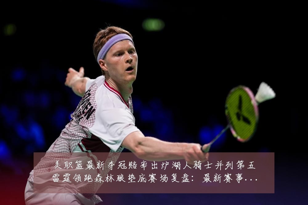 美职篮最新夺冠赔率出炉湖人骑士并列第五雷霆领跑森林狼垫底赛场复盘:最新赛事动态与深度分析
