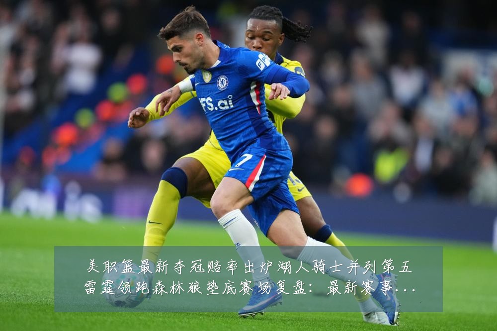 美职篮最新夺冠赔率出炉湖人骑士并列第五雷霆领跑森林狼垫底赛场复盘:最新赛事动态与深度分析