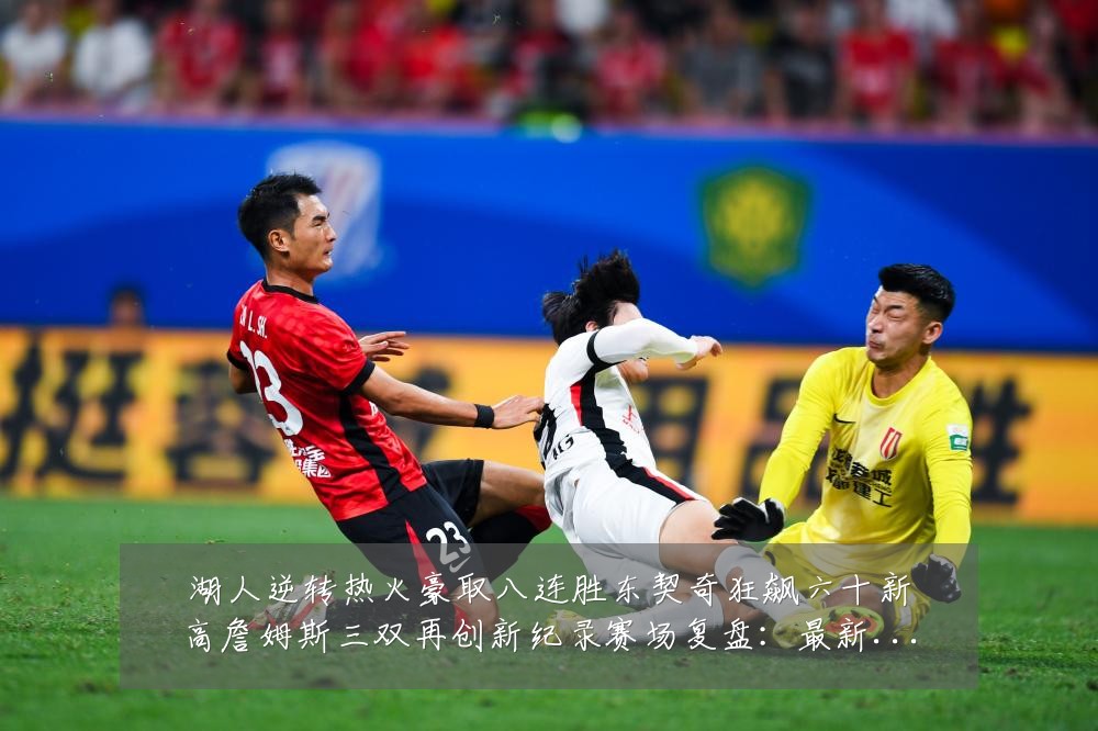 湖人逆转热火豪取八连胜东契奇狂飙六十新高詹姆斯三双再创新纪录赛场复盘:最新赛事动态与深度分析