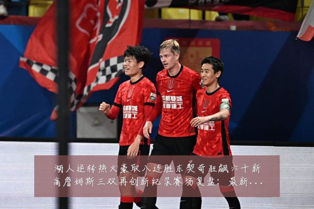 湖人逆转热火豪取八连胜东契奇狂飙六十新高詹姆斯三双再创新纪录赛场复盘:最新赛事动态与深度分析