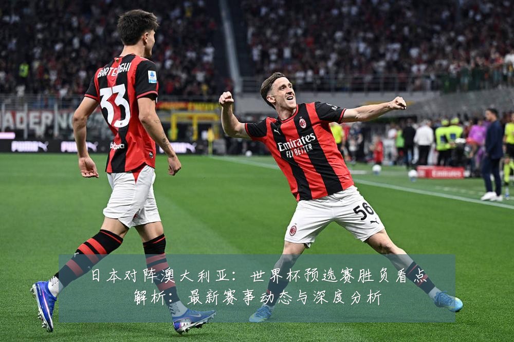 日本对阵澳大利亚：世界杯预选赛胜负看点解析：最新赛事动态与深度分析