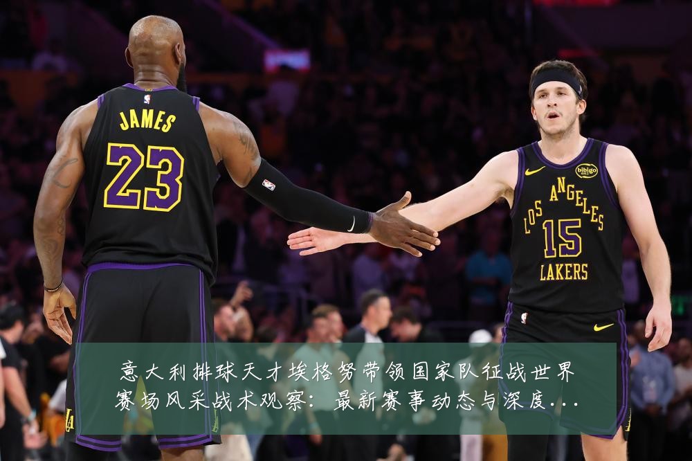 意大利排球天才埃格努带领国家队征战世界赛场风采战术观察：最新赛事动态与深度分析
