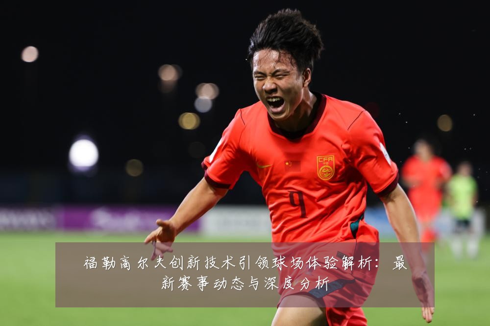 福勒高尔夫创新技术引领球场体验解析：最新赛事动态与深度分析