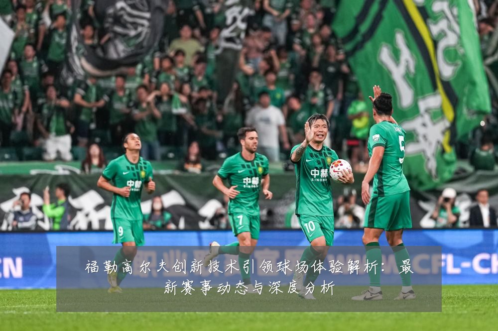 福勒高尔夫创新技术引领球场体验解析：最新赛事动态与深度分析