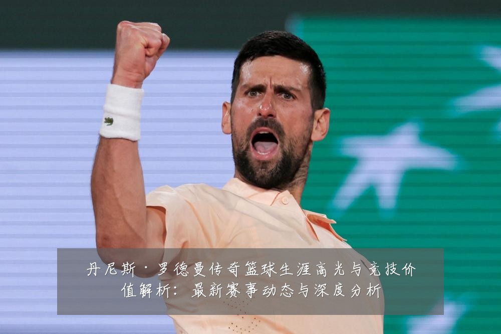 丹尼斯·罗德曼传奇篮球生涯高光与竞技价值解析：最新赛事动态与深度分析
