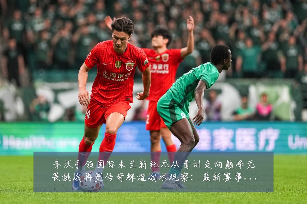 齐沃引领国际米兰新纪元从青训走向巅峰无畏挑战再塑传奇辉煌战术观察:最新赛事动态与深度分析