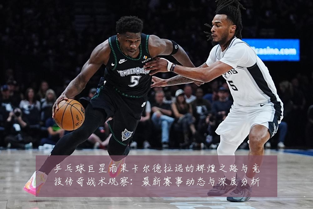 乒乓球巨星雨果卡尔德拉诺的辉煌之路与竞技传奇战术观察：最新赛事动态与深度分析