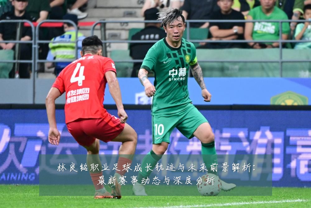 林良铭职业足球成长轨迹与未来前景解析:最新赛事动态与深度分析
