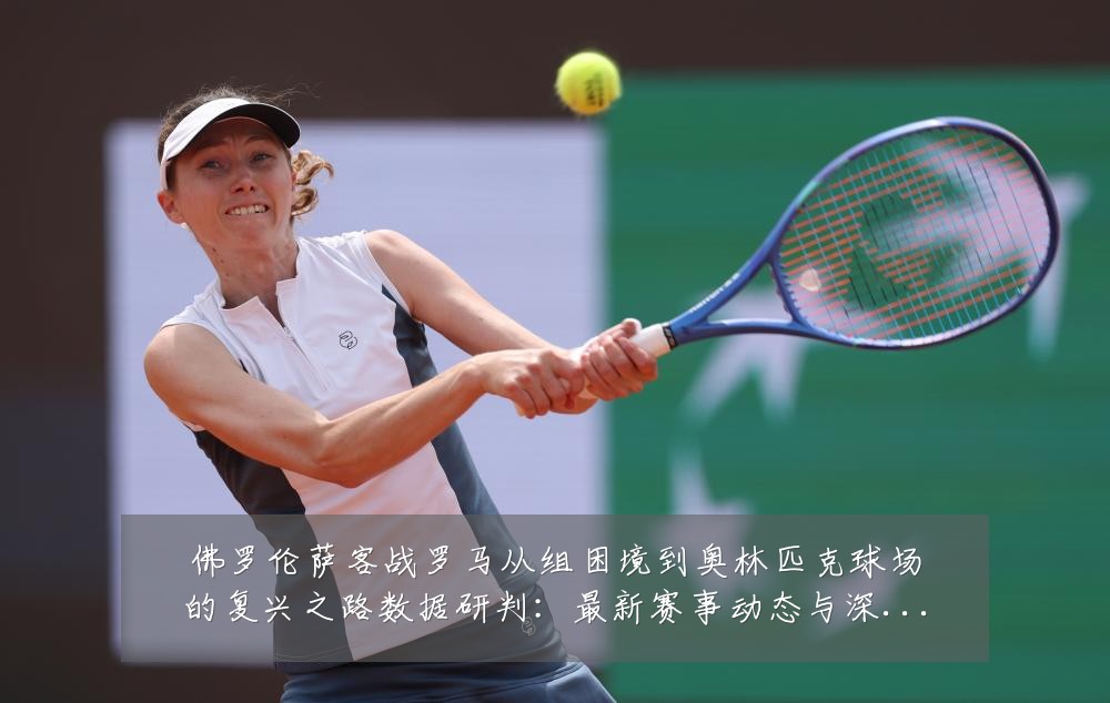 佛罗伦萨客战罗马从组困境到奥林匹克球场的复兴之路数据研判：最新赛事动态与深度分析