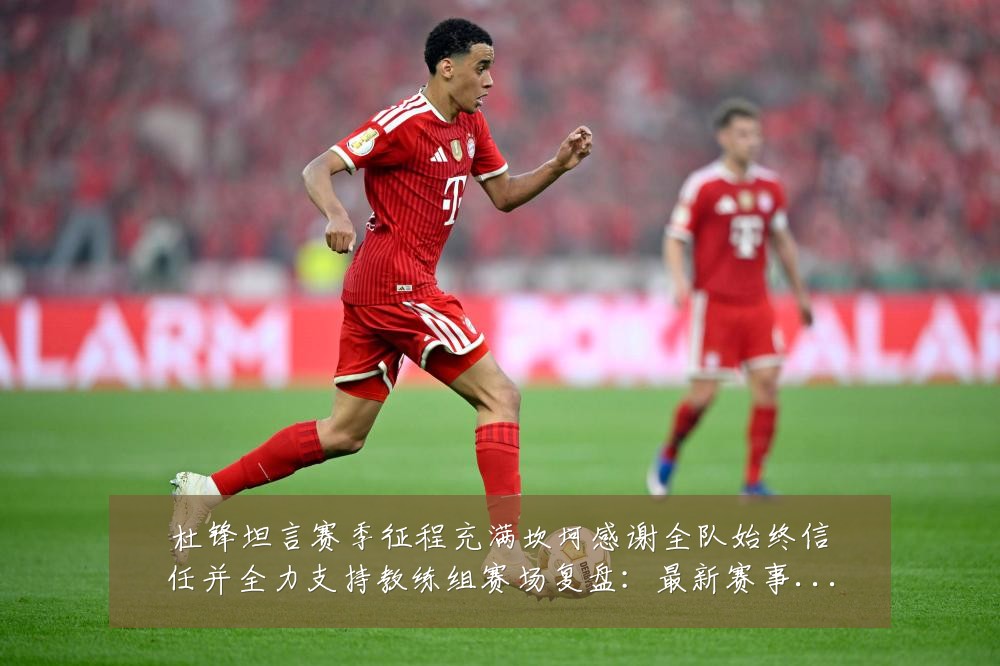 杜锋坦言赛季征程充满坎坷感谢全队始终信任并全力支持教练组赛场复盘：最新赛事动态与深度分析