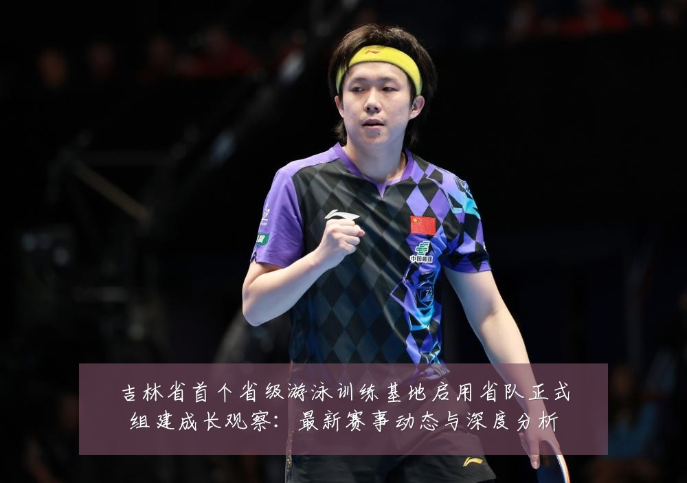 吉林省首个省级游泳训练基地启用省队正式组建成长观察：最新赛事动态与深度分析