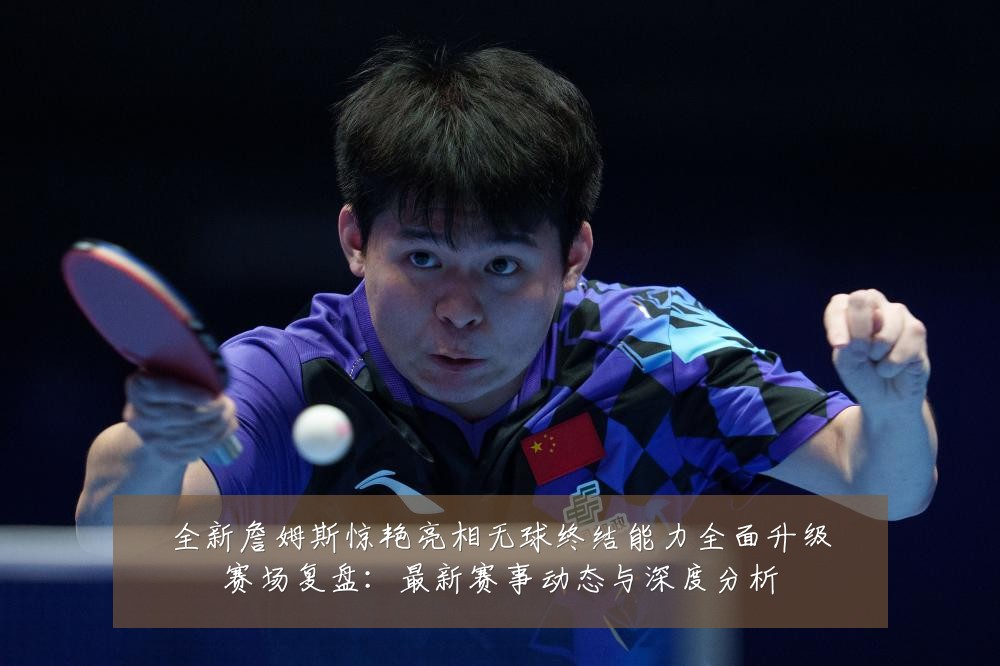 全新詹姆斯惊艳亮相无球终结能力全面升级赛场复盘：最新赛事动态与深度分析
