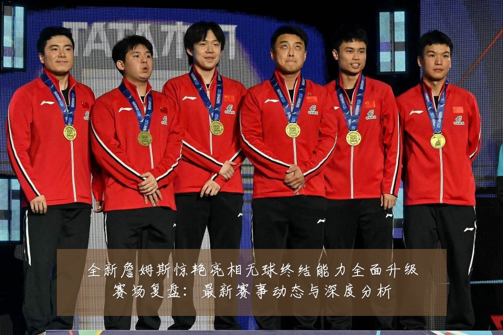 全新詹姆斯惊艳亮相无球终结能力全面升级赛场复盘：最新赛事动态与深度分析