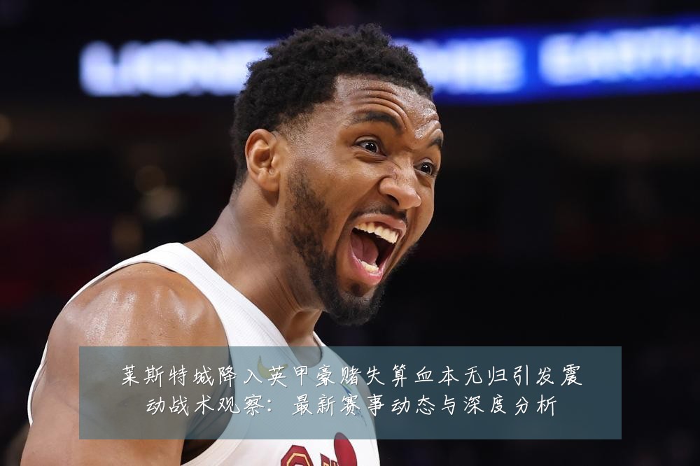 莱斯特城降入英甲豪赌失算血本无归引发震动战术观察：最新赛事动态与深度分析