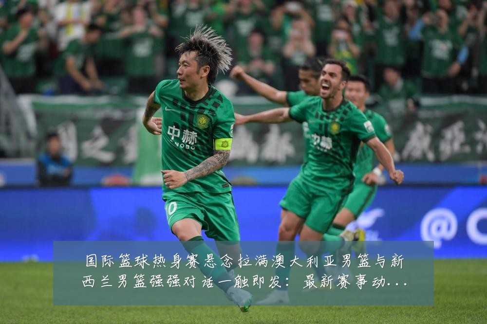 国际篮球热身赛悬念拉满澳大利亚男篮与新西兰男篮强强对话一触即发:最新赛事动态与深度分析